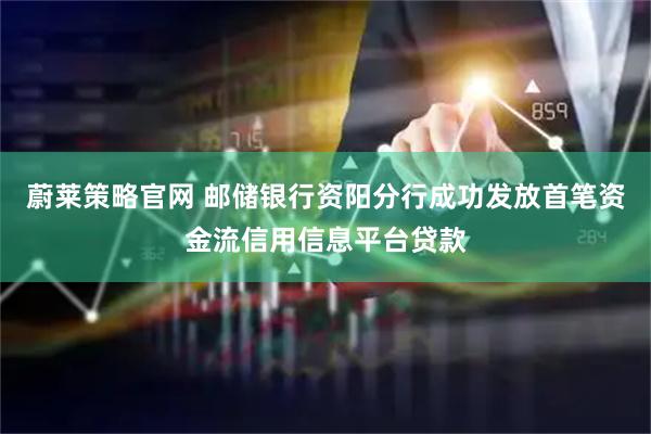 蔚莱策略官网 邮储银行资阳分行成功发放首笔资金流信用信息平台贷款