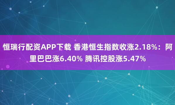 恒瑞行配资APP下载 香港恒生指数收涨2.18%：阿里巴巴涨6.40% 腾讯控股涨5.47%