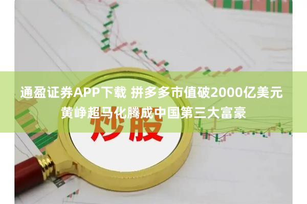 通盈证券APP下载 拼多多市值破2000亿美元 黄峥超马化腾成中国第三大富豪
