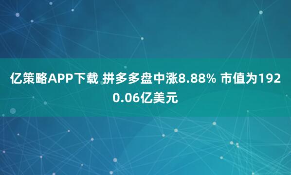 亿策略APP下载 拼多多盘中涨8.88% 市值为1920.06亿美元