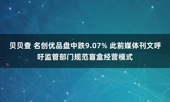 贝贝查 名创优品盘中跌9.07% 此前媒体刊文呼吁监管部门规范盲盒经营模式