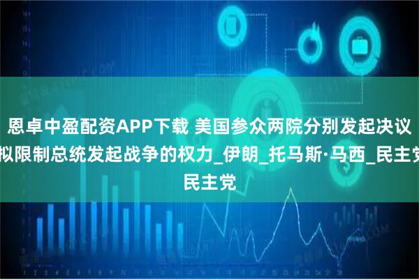 恩卓中盈配资APP下载 美国参众两院分别发起决议 拟限制总统发起战争的权力_伊朗_托马斯·马西_民主党