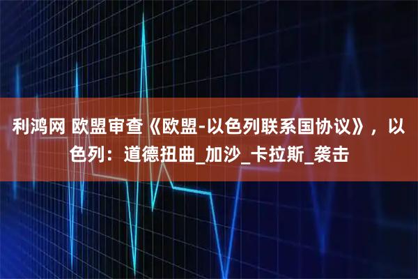 利鸿网 欧盟审查《欧盟-以色列联系国协议》，以色列：道德扭曲_加沙_卡拉斯_袭击