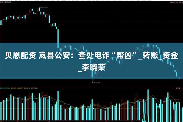 贝恩配资 岚县公安：查处电诈“帮凶”_转账_资金_李晓荣