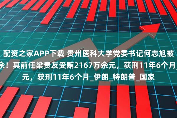 配资之家APP下载 贵州医科大学党委书记何志旭被查，距其上任仅年余！其前任梁贵友受贿2167万余元，获刑11年6个月_伊朗_特朗普_国家