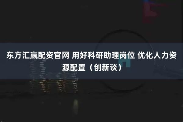 东方汇赢配资官网 用好科研助理岗位 优化人力资源配置（创新谈）