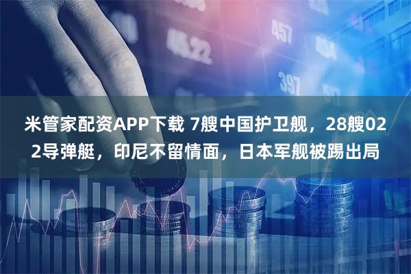 米管家配资APP下载 7艘中国护卫舰，28艘022导弹艇，印尼不留情面，日本军舰被踢出局