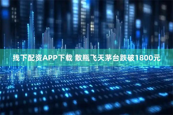 线下配资APP下载 散瓶飞天茅台跌破1800元