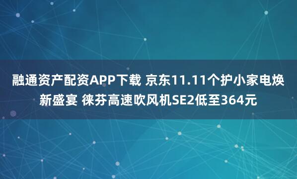融通资产配资APP下载 京东11.11个护小家电焕新盛宴 徕芬高速吹风机SE2低至364元