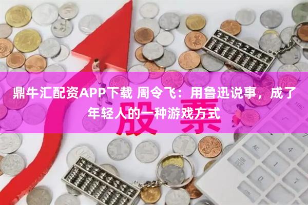 鼎牛汇配资APP下载 周令飞：用鲁迅说事，成了年轻人的一种游戏方式