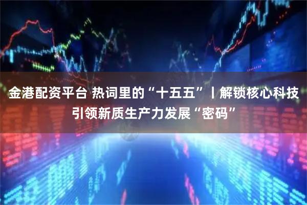 金港配资平台 热词里的“十五五”丨解锁核心科技引领新质生产力发展“密码”