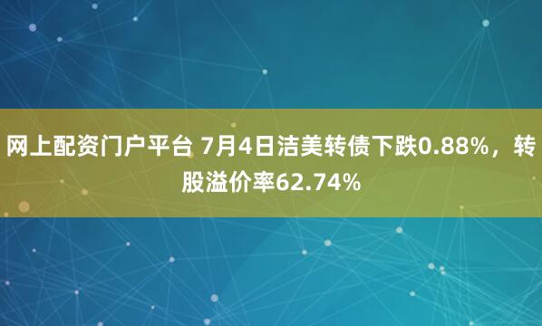 网上配资门户平台 7月4日洁美转债下跌0.88%，转股溢价率62.74%