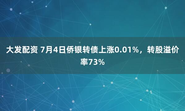 大发配资 7月4日侨银转债上涨0.01%，转股溢价率73%