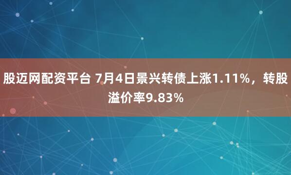 股迈网配资平台 7月4日景兴转债上涨1.11%，转股溢价率9.83%