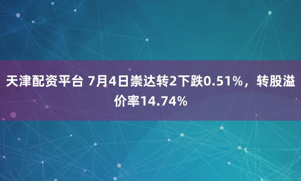 天津配资平台 7月4日崇达转2下跌0.51%，转股溢价率14.74%