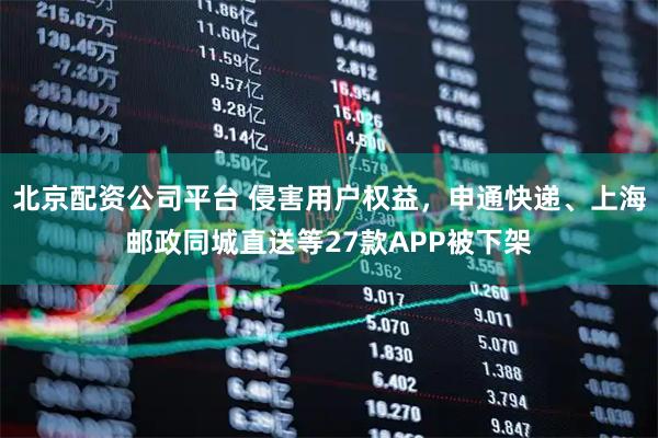 北京配资公司平台 侵害用户权益，申通快递、上海邮政同城直送等27款APP被下架