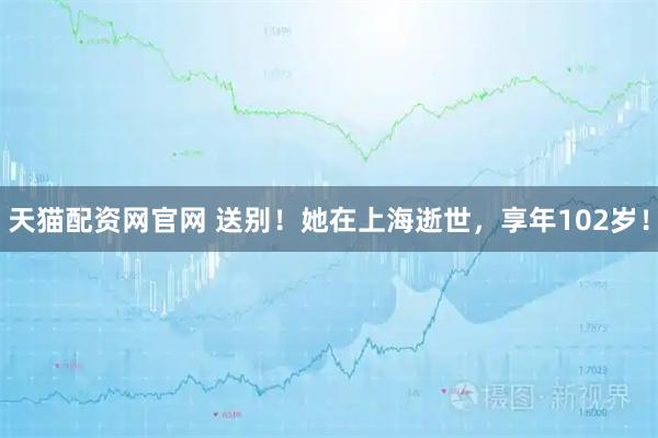 天猫配资网官网 送别！她在上海逝世，享年102岁！