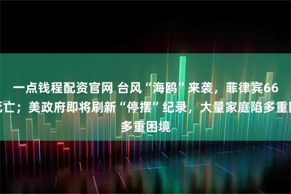 一点钱程配资官网 台风“海鸥”来袭，菲律宾66人死亡；美政府即将刷新“停摆”纪录，大量家庭陷多重困境