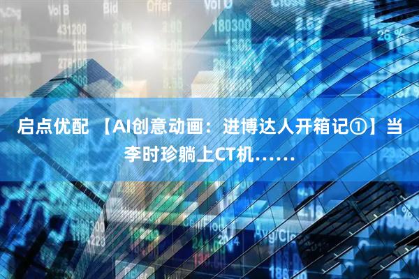 启点优配 【AI创意动画：进博达人开箱记①】当李时珍躺上CT机……