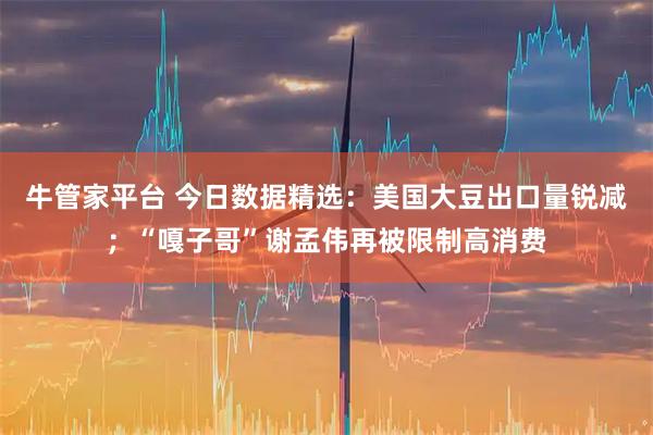 牛管家平台 今日数据精选：美国大豆出口量锐减；“嘎子哥”谢孟伟再被限制高消费