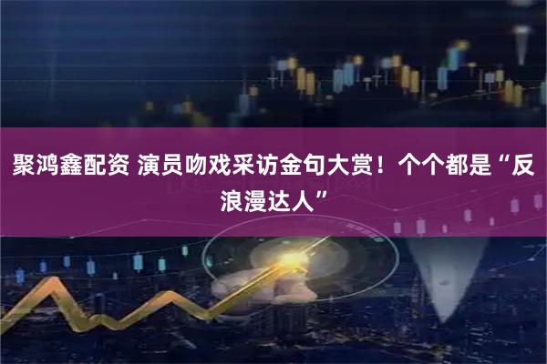 聚鸿鑫配资 演员吻戏采访金句大赏！个个都是“反浪漫达人”