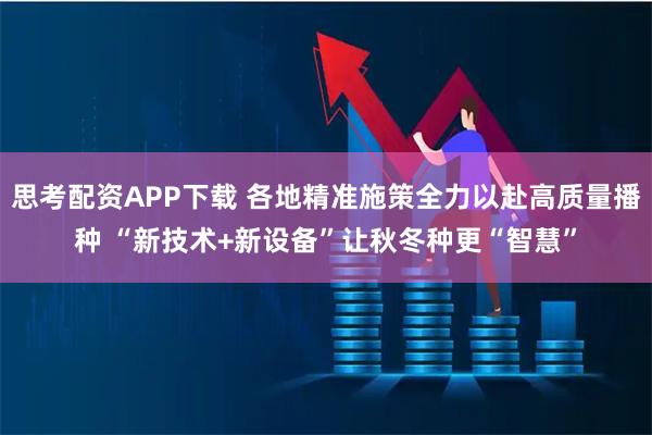 思考配资APP下载 各地精准施策全力以赴高质量播种 “新技术+新设备”让秋冬种更“智慧”