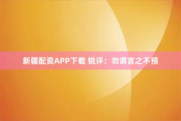 新疆配资APP下载 锐评：勿谓言之不预