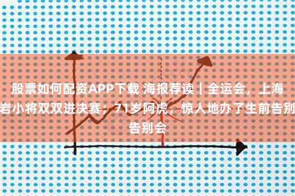 股票如何配资APP下载 海报荐读｜全运会，上海攀岩小将双双进决赛；71岁阿虎，惊人地办了生前告别会
