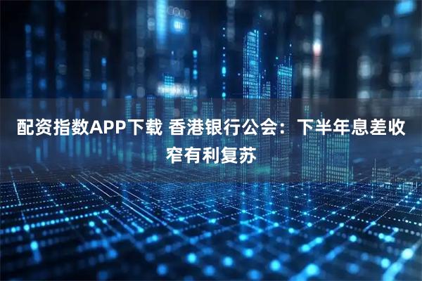 配资指数APP下载 香港银行公会：下半年息差收窄有利复苏