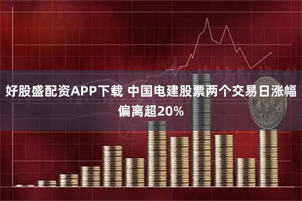 好股盛配资APP下载 中国电建股票两个交易日涨幅偏离超20%