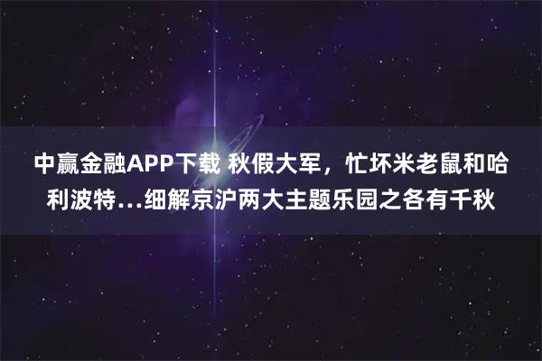 中赢金融APP下载 秋假大军，忙坏米老鼠和哈利波特…细解京沪两大主题乐园之各有千秋