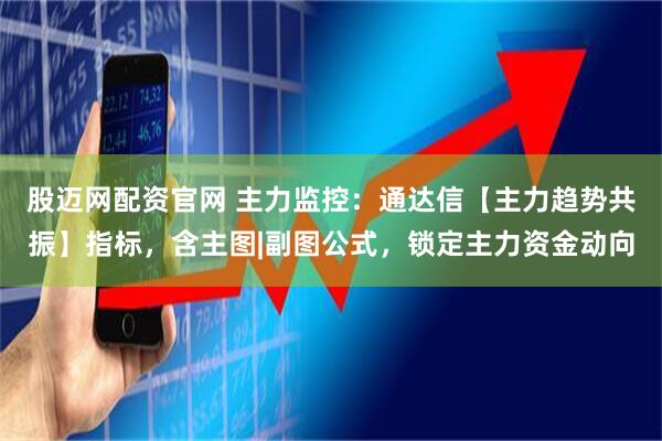 股迈网配资官网 主力监控：通达信【主力趋势共振】指标，含主图|副图公式，锁定主力资金动向