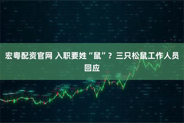 宏粤配资官网 入职要姓“鼠”？三只松鼠工作人员回应