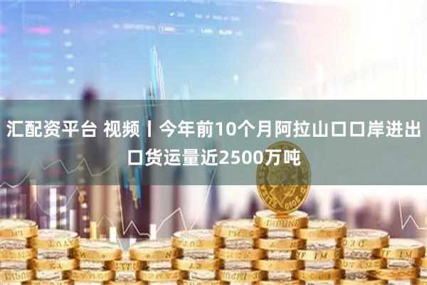 汇配资平台 视频丨今年前10个月阿拉山口口岸进出口货运量近2500万吨