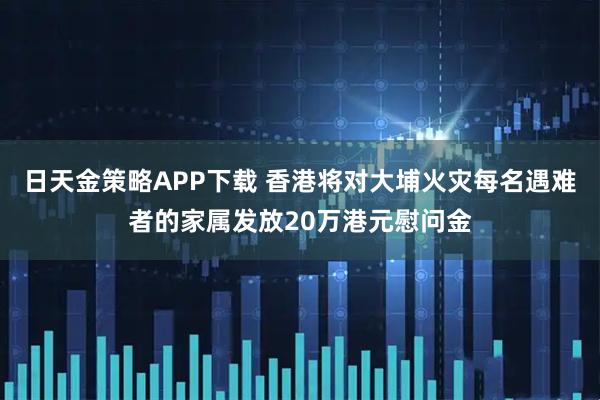 日天金策略APP下载 香港将对大埔火灾每名遇难者的家属发放20万港元慰问金