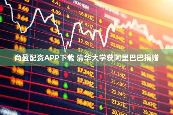 尚盈配资APP下载 清华大学获阿里巴巴捐赠