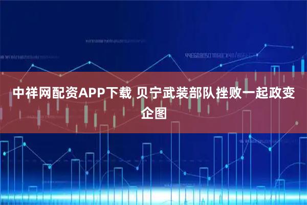 中祥网配资APP下载 贝宁武装部队挫败一起政变企图