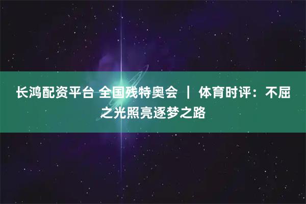 长鸿配资平台 全国残特奥会 ｜ 体育时评：不屈之光照亮逐梦之路