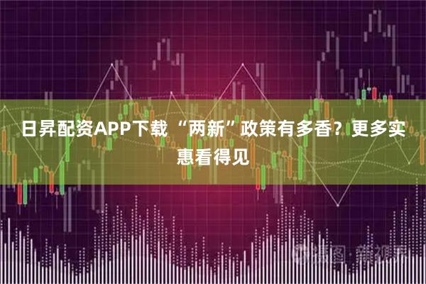 日昇配资APP下载 “两新”政策有多香？更多实惠看得见