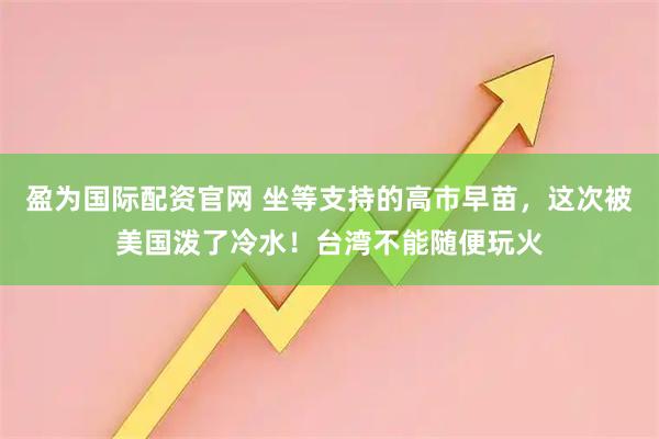 盈为国际配资官网 坐等支持的高市早苗，这次被美国泼了冷水！台湾不能随便玩火