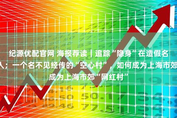 纪源优配官网 海报荐读｜追踪“隐身”在造假名单背后的人；一个名不见经传的“空心村”，如何成为上海市郊“网红村”