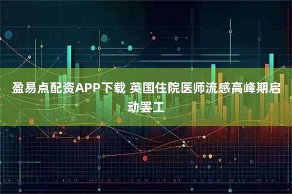 盈易点配资APP下载 英国住院医师流感高峰期启动罢工