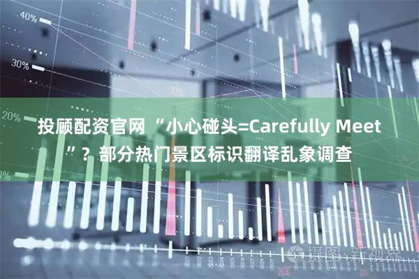 投顾配资官网 “小心碰头=Carefully Meet”？部分热门景区标识翻译乱象调查