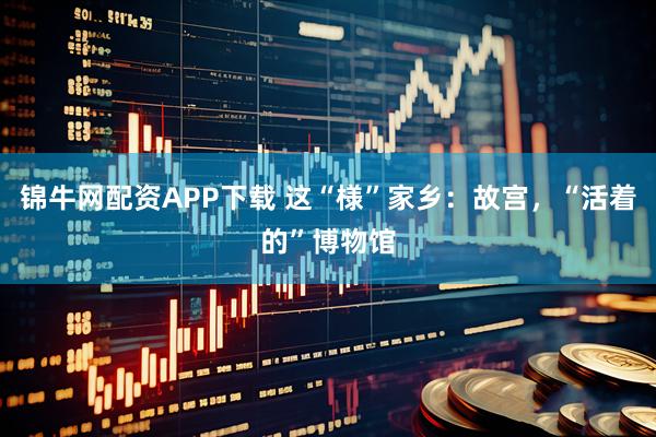 锦牛网配资APP下载 这“様”家乡：故宫，“活着的”博物馆