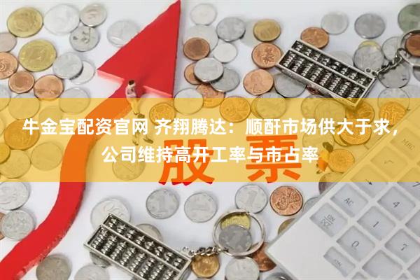 牛金宝配资官网 齐翔腾达：顺酐市场供大于求，公司维持高开工率与市占率