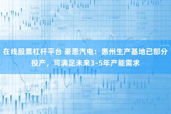 在线股票杠杆平台 豪恩汽电：惠州生产基地已部分投产，可满足未来3-5年产能需求