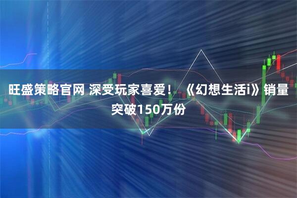 旺盛策略官网 深受玩家喜爱！ 《幻想生活i》销量突破150万份