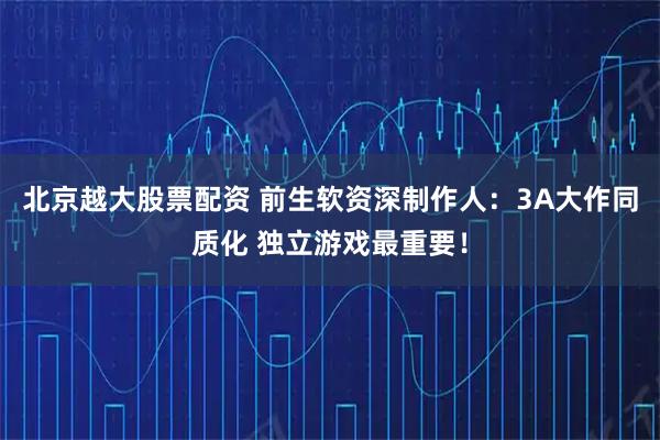 北京越大股票配资 前生软资深制作人：3A大作同质化 独立游戏最重要！