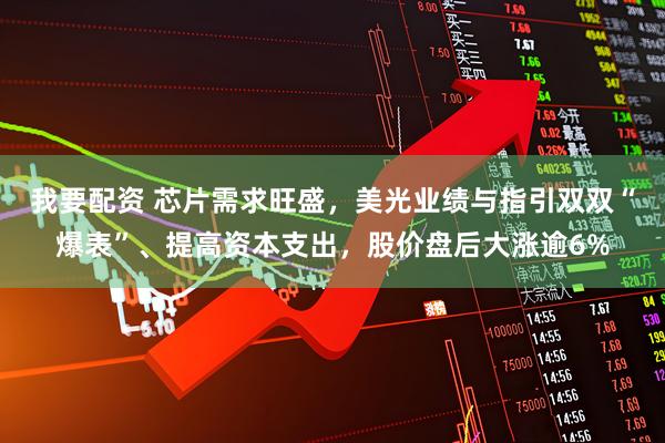 我要配资 芯片需求旺盛，美光业绩与指引双双“爆表”、提高资本支出，股价盘后大涨逾6%