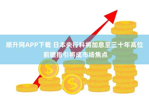 顺升网APP下载 日本央行料将加息至三十年高位 前瞻指引将成市场焦点